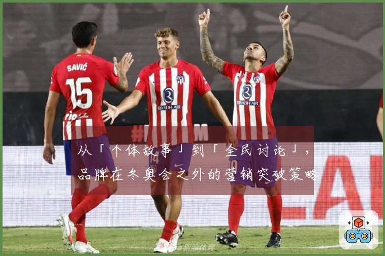 从「个体故事」到「全民讨论」，品牌在冬奥会之外的营销突破策略
