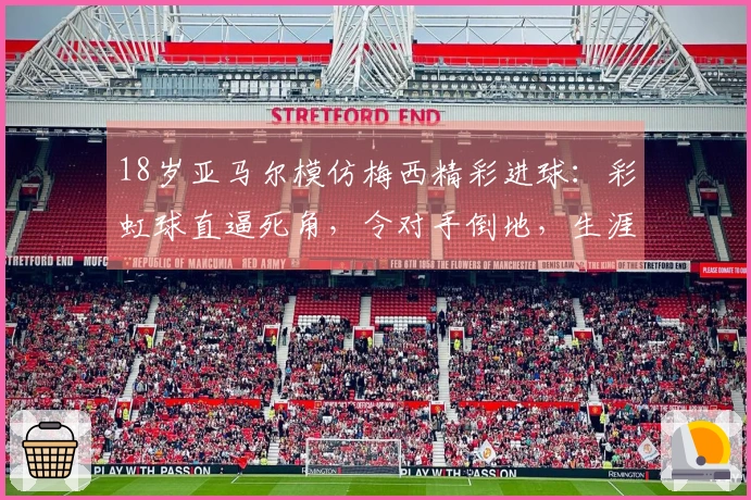 18岁亚马尔模仿梅西精彩进球：彩虹球直逼死角，令对手倒地，生涯突破50球！