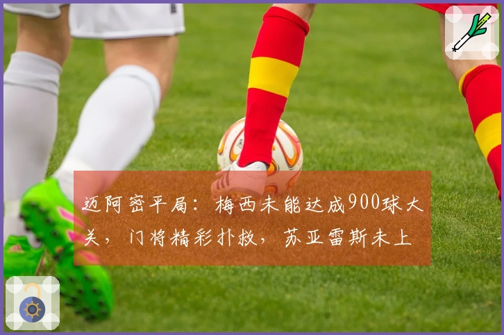 迈阿密平局：梅西未能达成900球大关，门将精彩扑救，苏亚雷斯未上场