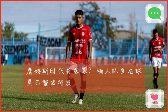 詹姆斯时代将落幕？湖人队多名球员已整装待发