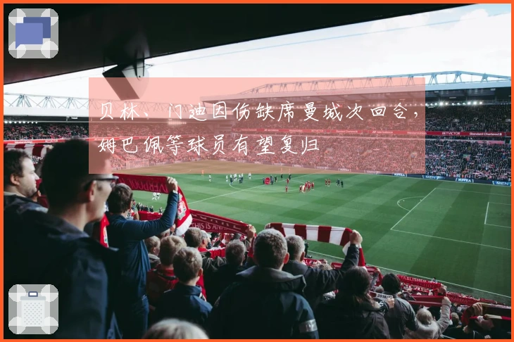 贝林、门迪因伤缺席曼城次回合，姆巴佩等球员有望复归