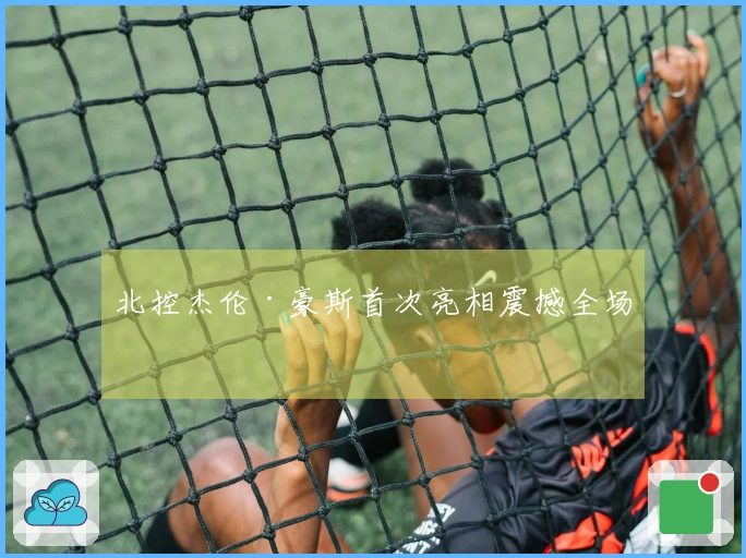 北控杰伦·豪斯首次亮相震撼全场