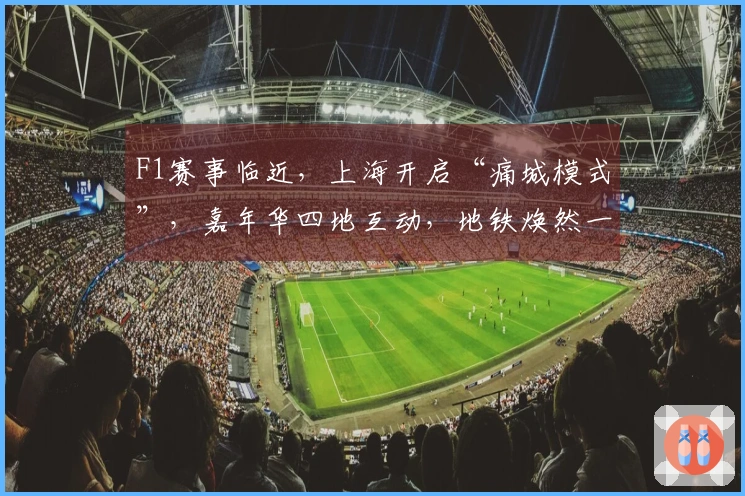 F1赛事临近，上海开启“痛城模式”，嘉年华四地互动，地铁焕然一新