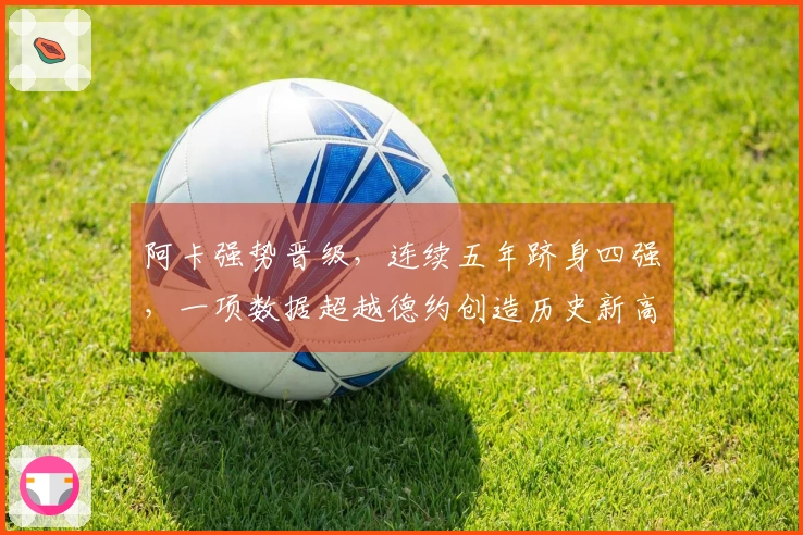 阿卡强势晋级，连续五年跻身四强，一项数据超越德约创造历史新高