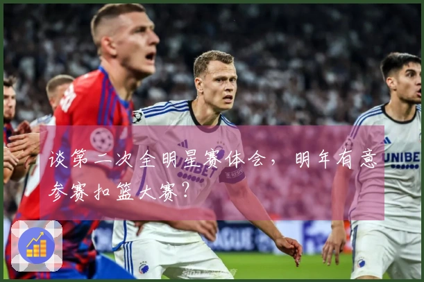 谈第二次全明星赛体会，明年有意参赛扣篮大赛？