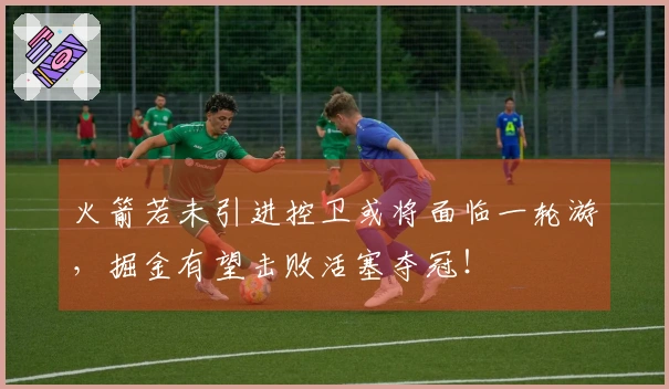 火箭若未引进控卫或将面临一轮游,掘金有望击败活塞夺冠!