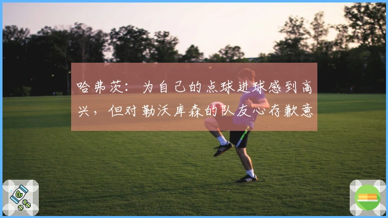 哈弗茨：为自己的点球进球感到高兴，但对勒沃库森的队友心存歉意