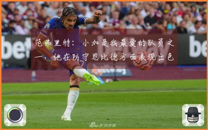 范弗里特：小加是我最爱的队员之一，他在防守恩比德方面表现出色
