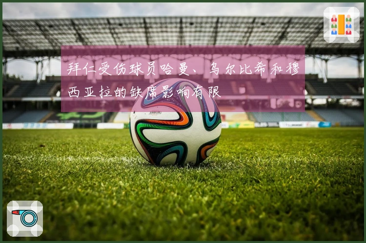 拜仁受伤球员哈曼、乌尔比希和穆西亚拉的缺席影响有限