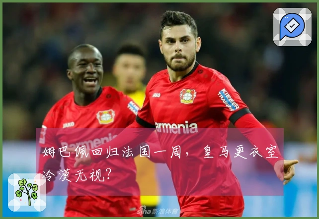 姆巴佩回归法国一周，皇马更衣室冷漠无视？