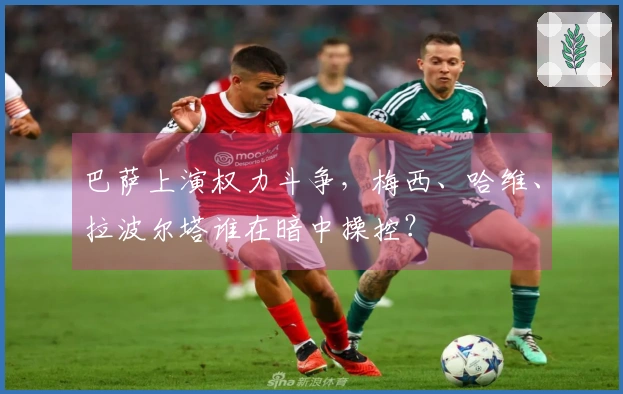 巴萨上演权力斗争，梅西、哈维、拉波尔塔谁在暗中操控？