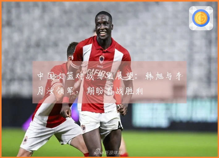 中国女篮对战马里展望：韩旭与李月汝领军，期盼首战胜利