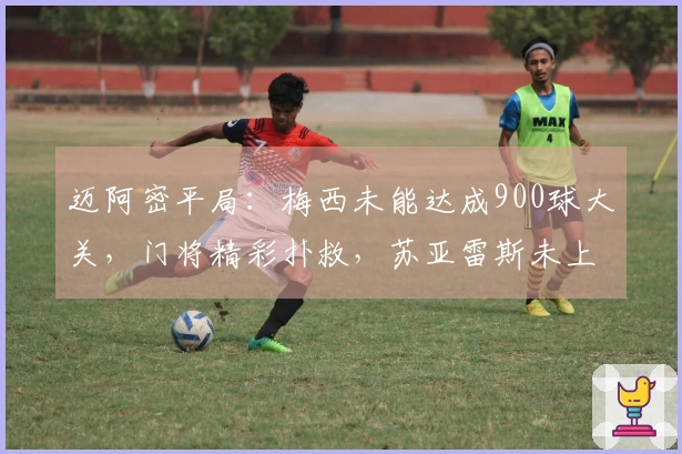 迈阿密平局：梅西未能达成900球大关，门将精彩扑救，苏亚雷斯未上场