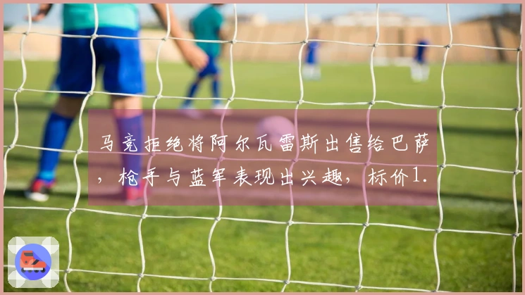 马竞拒绝将阿尔瓦雷斯出售给巴萨，枪手与蓝军表现出兴趣，标价1.5亿！