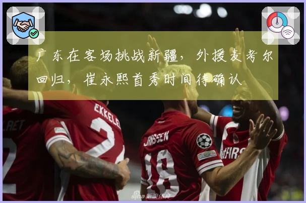广东在客场挑战新疆，外援麦考尔回归，崔永熙首秀时间待确认