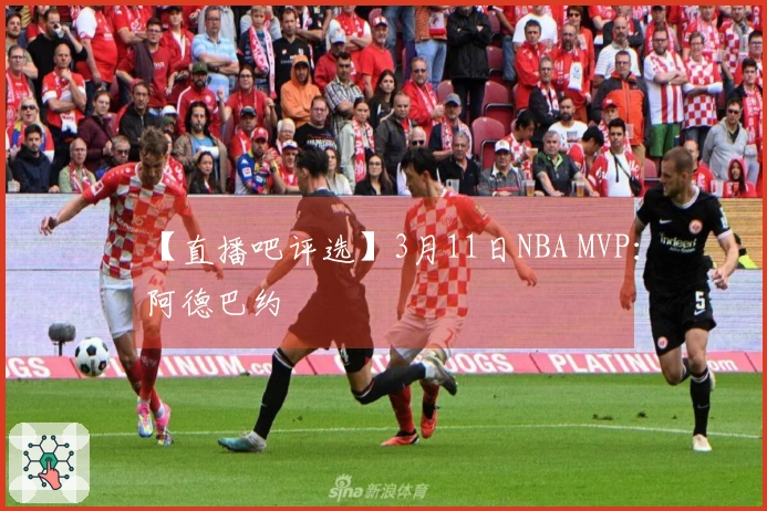 【直播吧评选】3月11日NBA MVP：阿德巴约