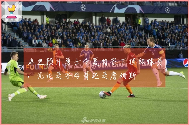 库里预计勇士今夏将签下顶级球员，无论是字母哥还是詹姆斯