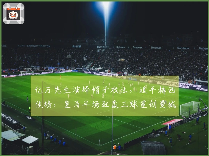 亿万先生演绎帽子戏法，追平梅西佳绩，皇马半场狂轰三球重创曼城