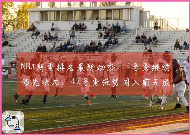 NBA新秀排名最新动态！4号秀继续领先状元，42号秀强势闯入前五成黑马