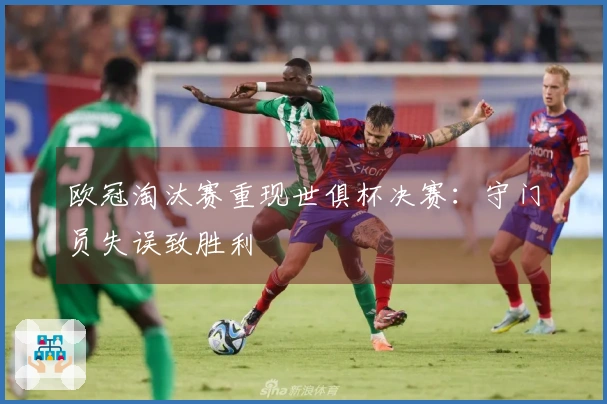 欧冠淘汰赛重现世俱杯决赛：守门员失误致胜利
