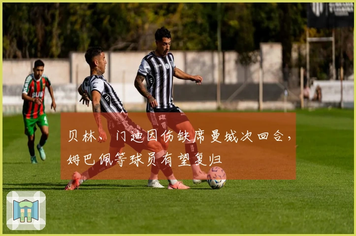 贝林、门迪因伤缺席曼城次回合，姆巴佩等球员有望复归