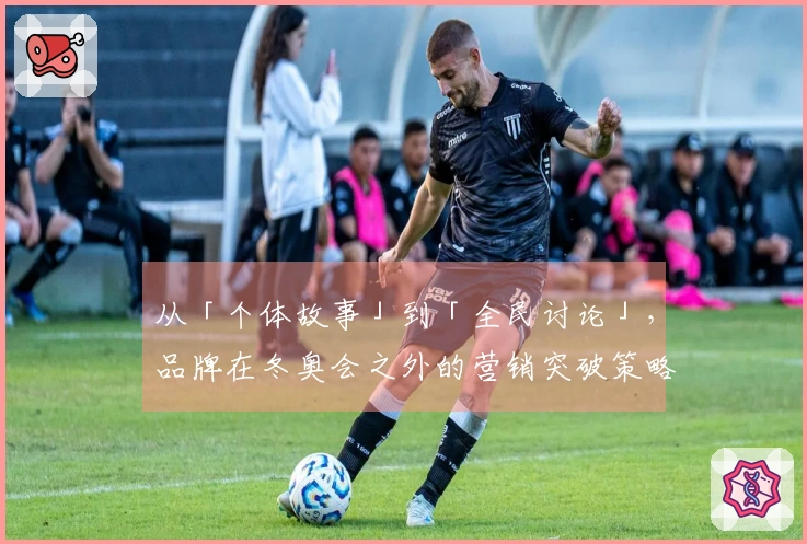 从「个体故事」到「全民讨论」，品牌在冬奥会之外的营销突破策略