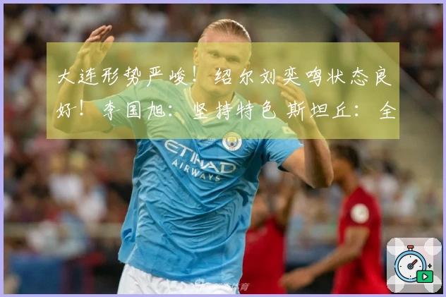 大连形势严峻！绍尔刘奕鸣状态良好！李国旭：坚持特色 斯坦丘：全力争胜